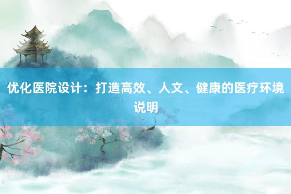 优化医院设计：打造高效、人文、健康的医疗环境说明